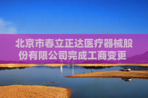 北京市春立正达医疗器械股份有限公司完成工商变更 注册资本增至13834万元