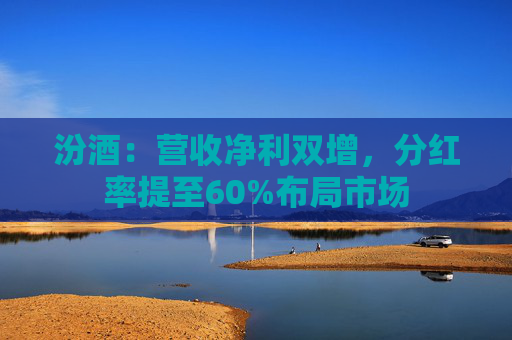 汾酒：营收净利双增，分红率提至60%布局市场