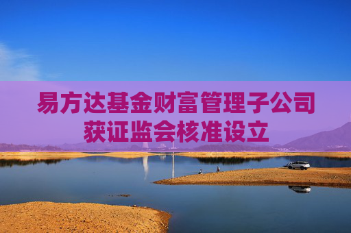 易方达基金财富管理子公司获证监会核准设立