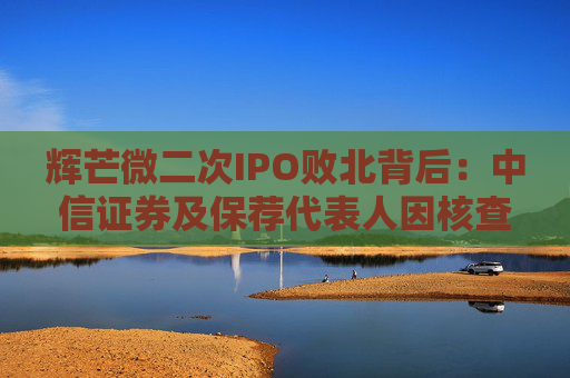 辉芒微二次IPO败北背后：中信证券及保荐代表人因核查失职遭监管措施