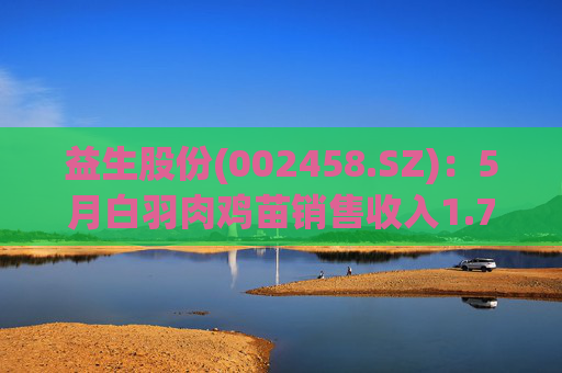 益生股份(002458.SZ)：5月白羽肉鸡苗销售收入1.74亿元、种猪销售收入2572.29万元