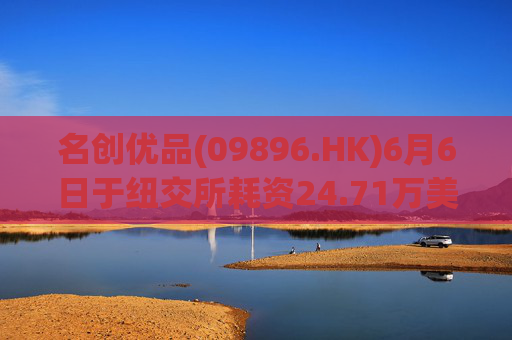 名创优品(09896.HK)6月6日于纽交所耗资24.71万美元回购5.52万股