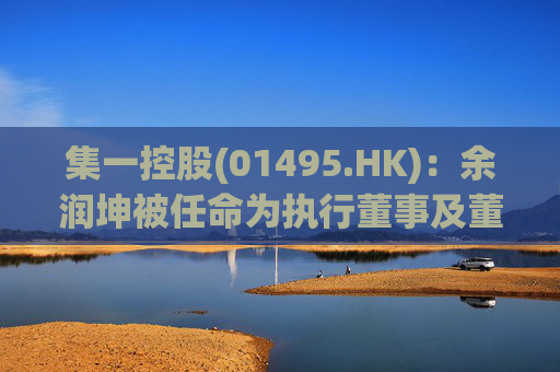 集一控股(01495.HK)：余润坤被任命为执行董事及董事会主席