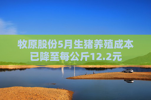 牧原股份5月生猪养殖成本已降至每公斤12.2元