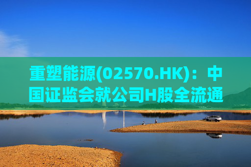 重塑能源(02570.HK)：中国证监会就公司H股全流通申请发出备案通知书