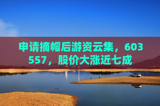 申请摘帽后游资云集，603557，股价大涨近七成