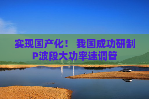 实现国产化！ 我国成功研制P波段大功率速调管
