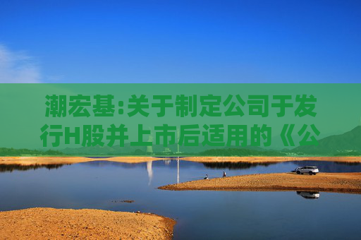 潮宏基:关于制定公司于发行H股并上市后适用的《公司章程（草案）》及相关议事规则的说明