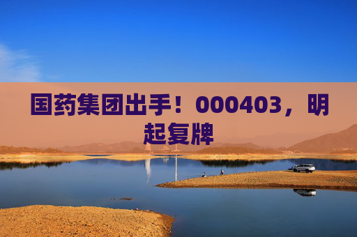 国药集团出手！000403，明起复牌
