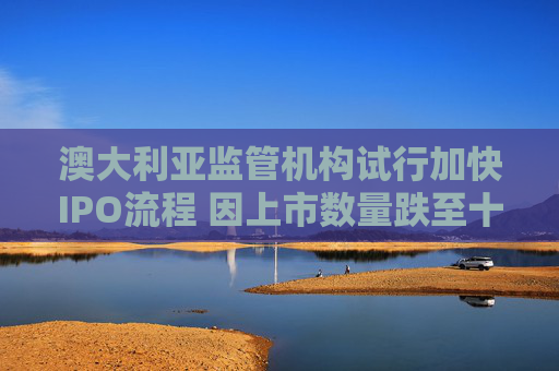 澳大利亚监管机构试行加快IPO流程 因上市数量跌至十年低点