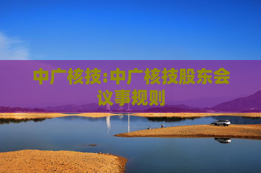 中广核技:中广核技股东会议事规则