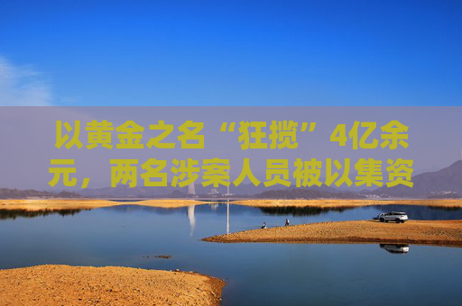 以黄金之名“狂揽”4亿余元，两名涉案人员被以集资诈骗罪、洗钱罪数罪并罚
