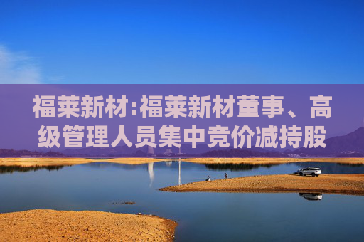 福莱新材:福莱新材董事、高级管理人员集中竞价减持股份结果公告