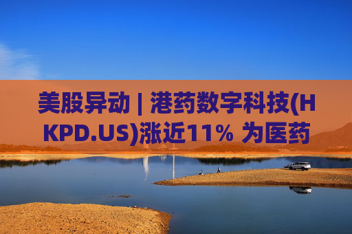 美股异动 | 港药数字科技(HKPD.US)涨近11% 为医药跨境电商供应链综合服务商