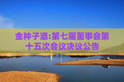 金种子酒:第七届董事会第十五次会议决议公告