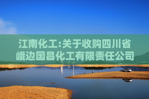江南化工:关于收购四川省峨边国昌化工有限责任公司51%股权的公告