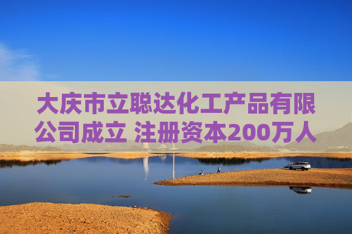 大庆市立聪达化工产品有限公司成立 注册资本200万人民币
