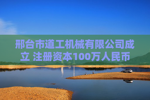 邢台市道工机械有限公司成立 注册资本100万人民币