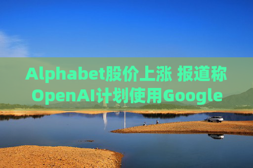 Alphabet股价上涨 报道称OpenAI计划使用Google云服务