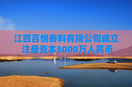 江西百悦香料有限公司成立 注册资本5000万人民币