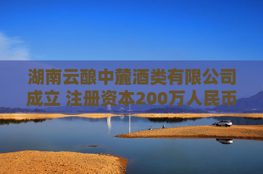 湖南云酿中麓酒类有限公司成立 注册资本200万人民币
