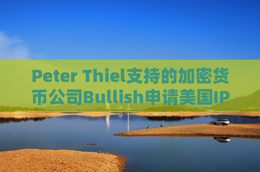Peter Thiel支持的加密货币公司Bullish申请美国IPO