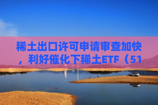 稀土出口许可申请审查加快，利好催化下稀土ETF（516780）持续“吸金”