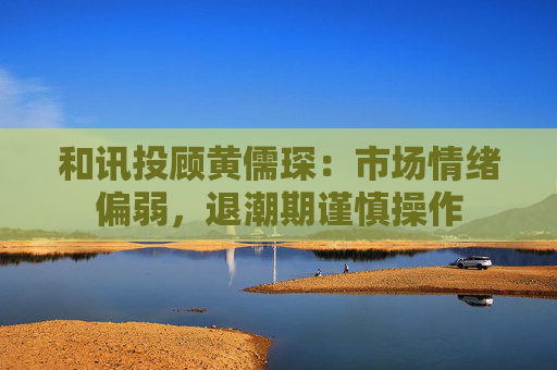 和讯投顾黄儒琛：市场情绪偏弱，退潮期谨慎操作
