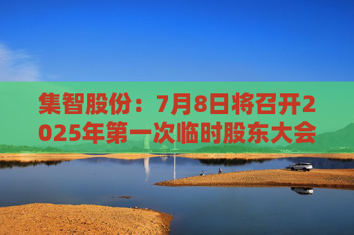 集智股份：7月8日将召开2025年第一次临时股东大会