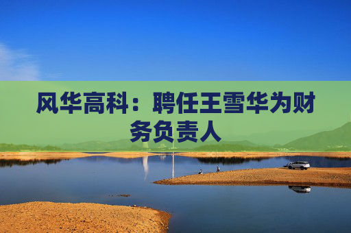 风华高科：聘任王雪华为财务负责人