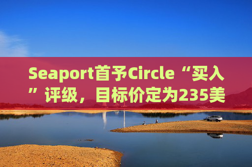 Seaport首予Circle“买入”评级，目标价定为235美元