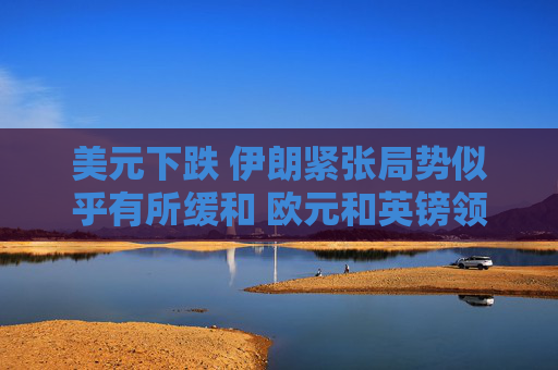 美元下跌 伊朗紧张局势似乎有所缓和 欧元和英镑领涨