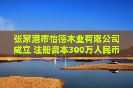 张家港市怡德木业有限公司成立 注册资本300万人民币