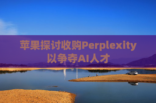 苹果探讨收购Perplexity以争夺AI人才