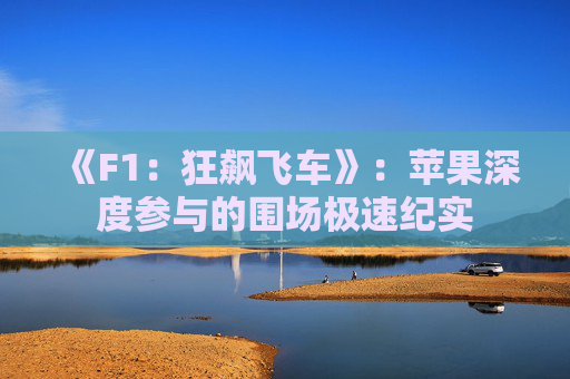 《F1：狂飙飞车》：苹果深度参与的围场极速纪实