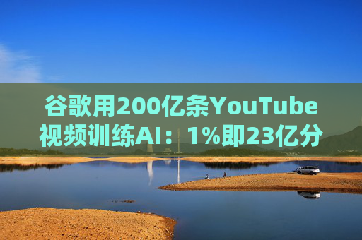 谷歌用200亿条YouTube视频训练AI：1%即23亿分钟 数据量超竞品40倍引版权争议