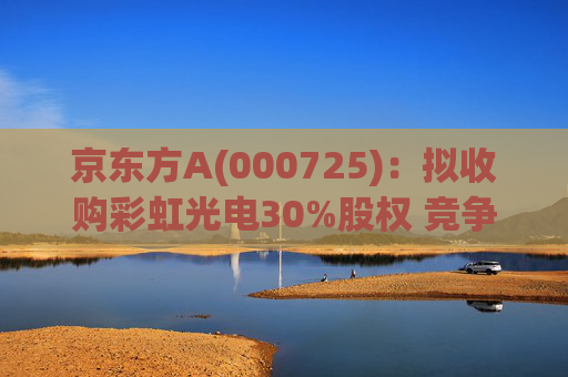 京东方A(000725)：拟收购彩虹光电30%股权 竞争优势再扩大