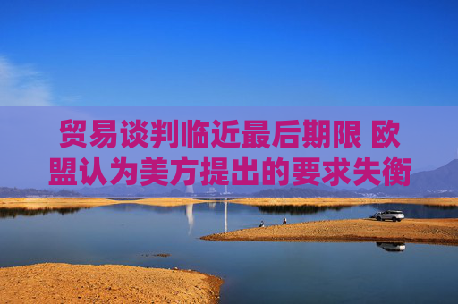 贸易谈判临近最后期限 欧盟认为美方提出的要求失衡