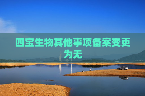 四宝生物其他事项备案变更为无