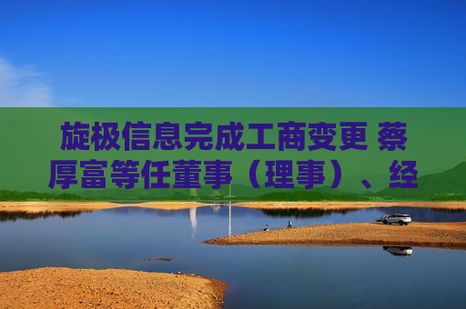 旋极信息完成工商变更 蔡厚富等任董事（理事）、经理、监事