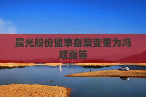 晨光股份监事备案变更为冯斌露等