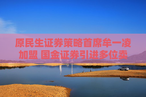 原民生证券策略首席牟一凌加盟 国金证券引进多位卖方精英