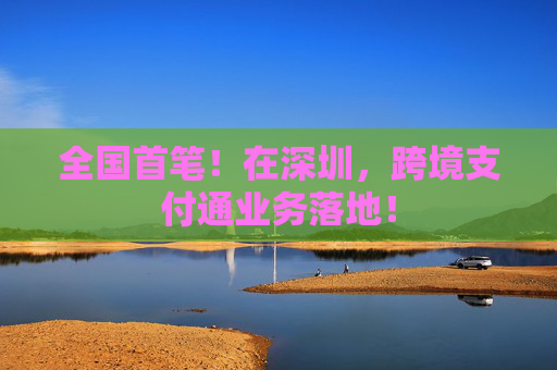全国首笔！在深圳，跨境支付通业务落地！