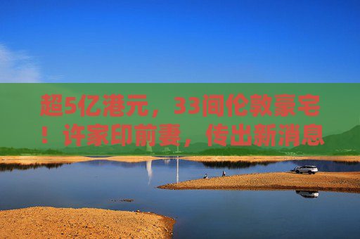 超5亿港元，33间伦敦豪宅！许家印前妻，传出新消息