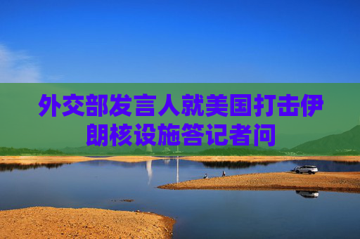外交部发言人就美国打击伊朗核设施答记者问