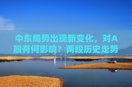 中东局势出现新变化，对A股有何影响？两段历史走势可供参考