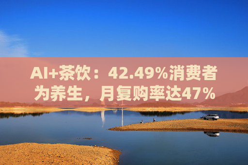 AI+茶饮：42.49%消费者为养生，月复购率达47%
