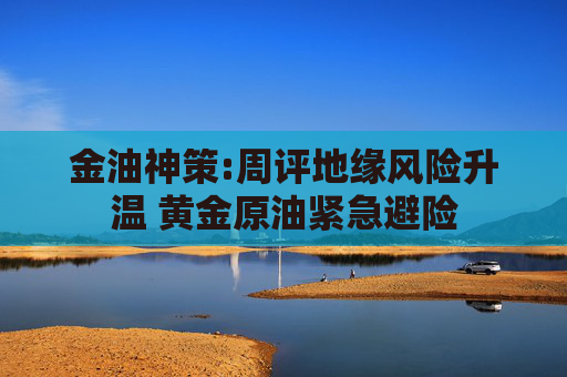 金油神策:周评地缘风险升温 黄金原油紧急避险