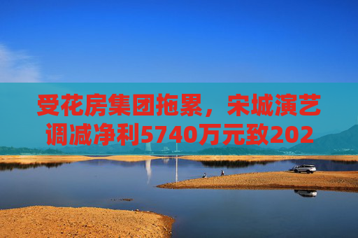 受花房集团拖累，宋城演艺调减净利5740万元致2022年业绩变脸