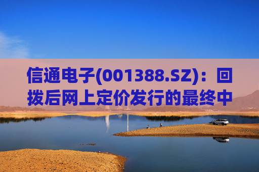 信通电子(001388.SZ)：回拨后网上定价发行的最终中签率0.0237%
